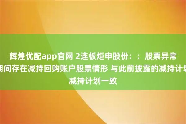 辉煌优配app官网 2连板炬申股份::股票异常波动期间存在减持回购账户股票情形 与此前披露的减持计划一致
