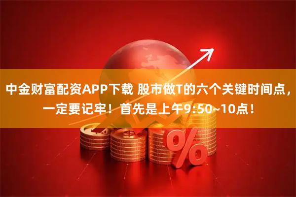 中金财富配资APP下载 股市做T的六个关键时间点，一定要记牢！首先是上午9:50~10点！