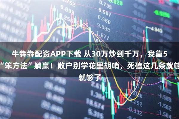 牛犇犇配资APP下载 从30万炒到千万，我靠5个“笨方法”躺赢！散户别学花里胡哨，死磕这几条就够了
