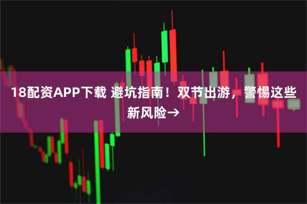 18配资APP下载 避坑指南！双节出游，警惕这些新风险→