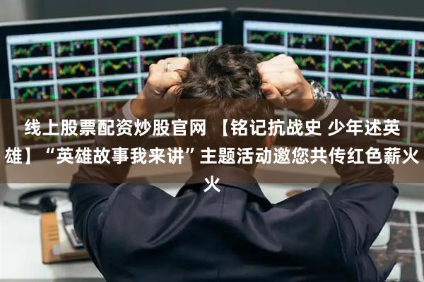 线上股票配资炒股官网 【铭记抗战史 少年述英雄】“英雄故事我来讲”主题活动邀您共传红色薪火