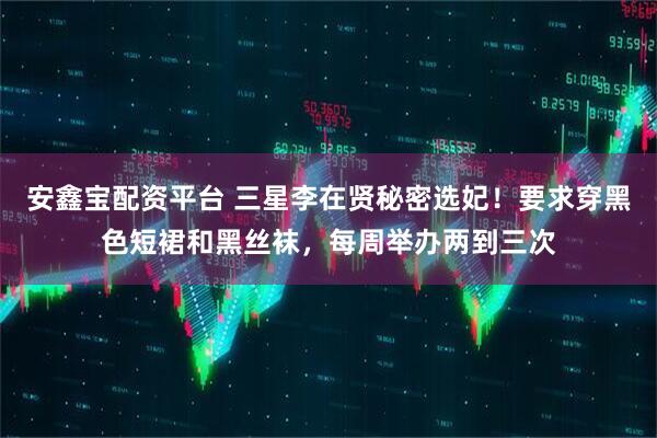 安鑫宝配资平台 三星李在贤秘密选妃！要求穿黑色短裙和黑丝袜，每周举办两到三次