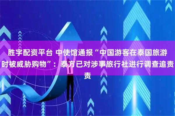 胜宇配资平台 中使馆通报“中国游客在泰国旅游时被威胁购物”：泰方已对涉事旅行社进行调查追责