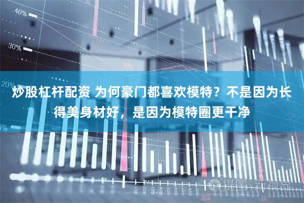 炒股杠杆配资 为何豪门都喜欢模特？不是因为长得美身材好，是因为模特圈更干净