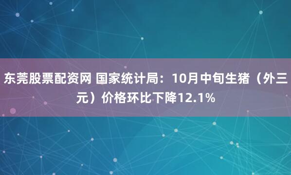 东莞股票配资网 国家统计局：10月中旬生猪（外三元）价格环比下降12.1%