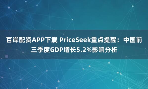 百岸配资APP下载 PriceSeek重点提醒:中国前三季度GDP增长5.2%影响分析
