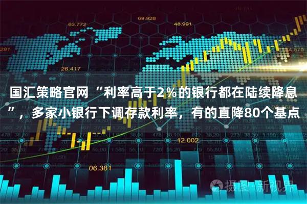 国汇策略官网 “利率高于2%的银行都在陆续降息”,多家小银行下调存款利率,有的直降80个基点