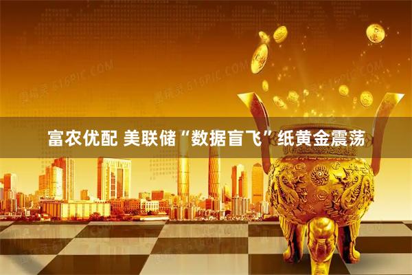 富农优配 美联储“数据盲飞”纸黄金震荡