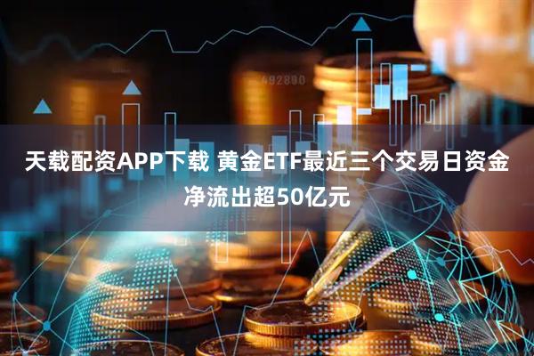 天载配资APP下载 黄金ETF最近三个交易日资金净流出超50亿元