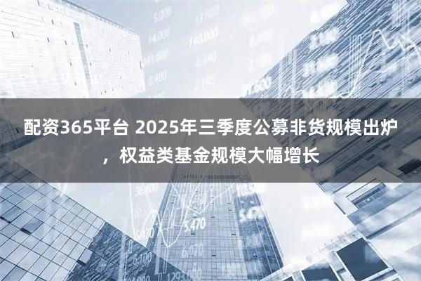 配资365平台 2025年三季度公募非货规模出炉，权益类基金规模大幅增长