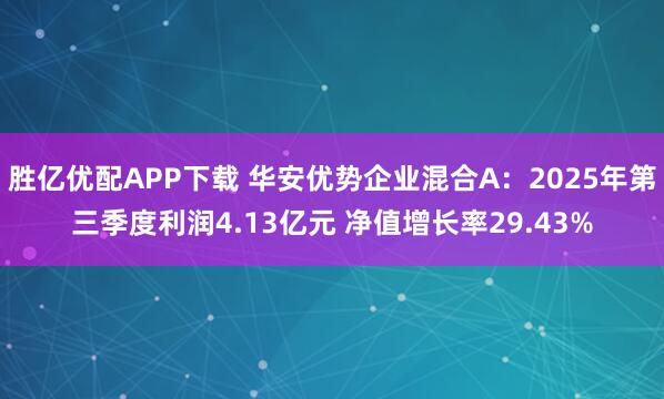 胜亿优配APP下载 华安优势企业混合A：2025年第三季度利润4.13亿元 净值增长率29.43%