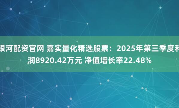 银河配资官网 嘉实量化精选股票：2025年第三季度利润8920.42万元 净值增长率22.48%