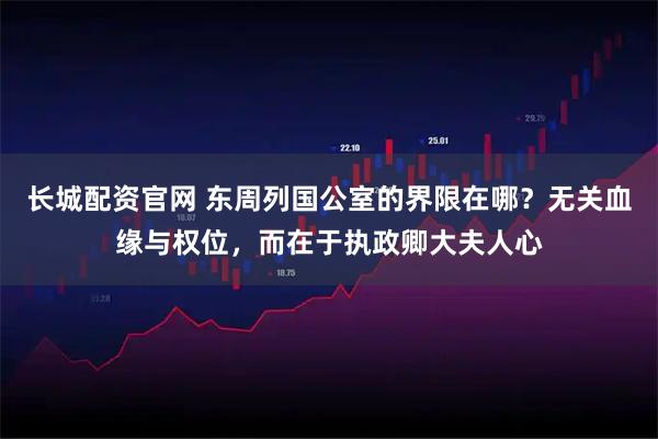 长城配资官网 东周列国公室的界限在哪？无关血缘与权位，而在于执政卿大夫人心