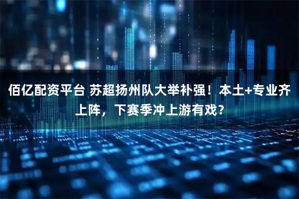 佰亿配资平台 苏超扬州队大举补强！本土+专业齐上阵，下赛季冲上游有戏？