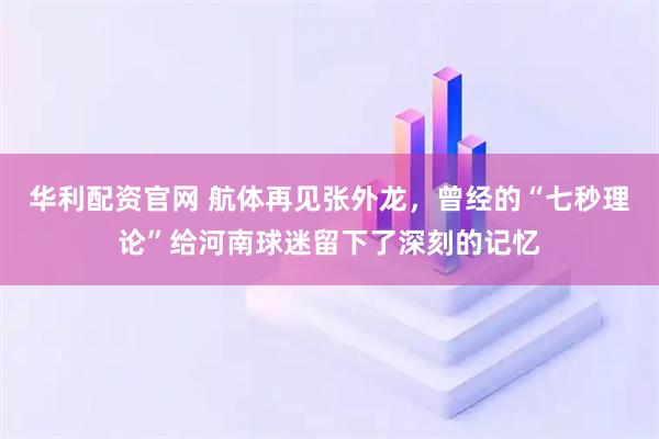 华利配资官网 航体再见张外龙，曾经的“七秒理论”给河南球迷留下了深刻的记忆