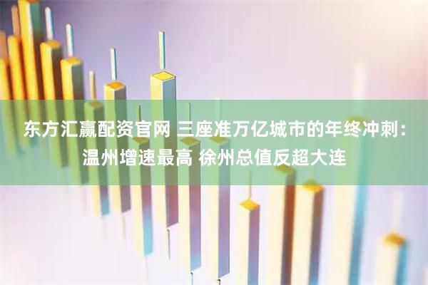 东方汇赢配资官网 三座准万亿城市的年终冲刺：温州增速最高 徐州总值反超大连