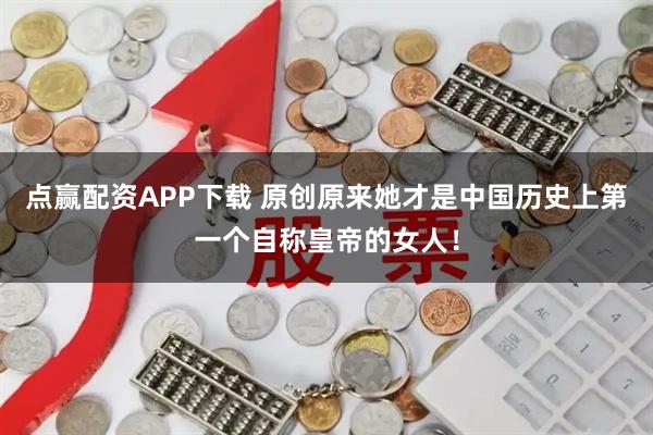 点赢配资APP下载 原创原来她才是中国历史上第一个自称皇帝的女人！