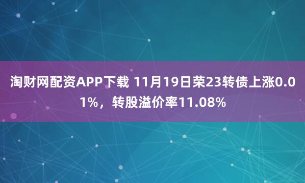 淘财网配资APP下载 11月19日荣23转债上涨0.01%，转股溢价率11.08%
