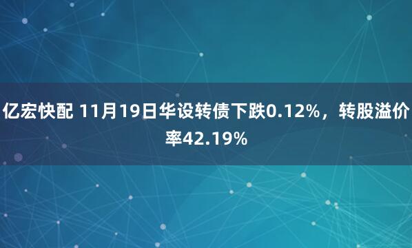 亿宏快配 11月19日华设转债下跌0.12%，转股溢价率42.19%
