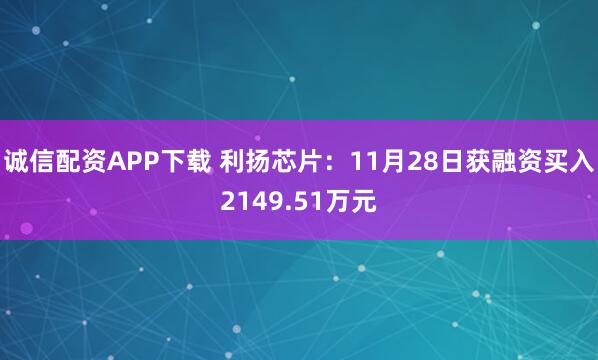 诚信配资APP下载 利扬芯片：11月28日获融资买入2149.51万元