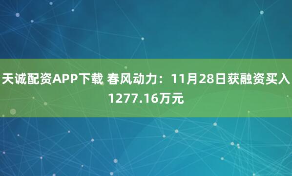 天诚配资APP下载 春风动力：11月28日获融资买入1277.16万元