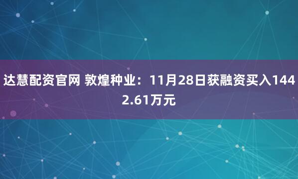 达慧配资官网 敦煌种业：11月28日获融资买入1442.61万元