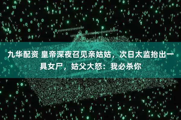 九华配资 皇帝深夜召见亲姑姑，次日太监抬出一具女尸，姑父大怒：我必杀你