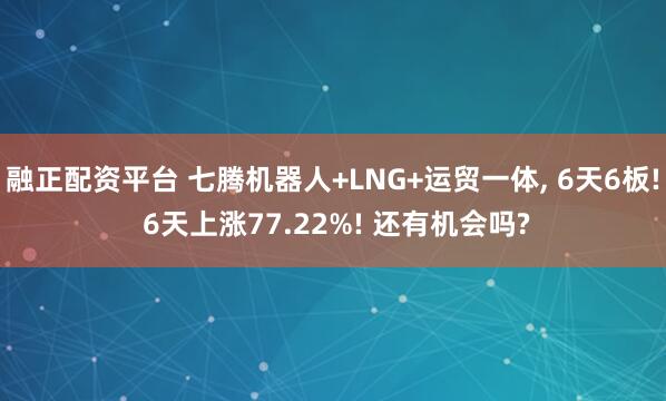 融正配资平台 七腾机器人+LNG+运贸一体, 6天6板! 6天上涨77.22%! 还有机会吗?