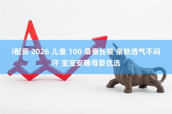 i配资 2026 儿童 100 桑蚕丝被 亲肤透气不闷汗 宝宝安睡母婴优选