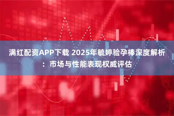 满红配资APP下载 2025年毓婷验孕棒深度解析：市场与性能表现权威评估
