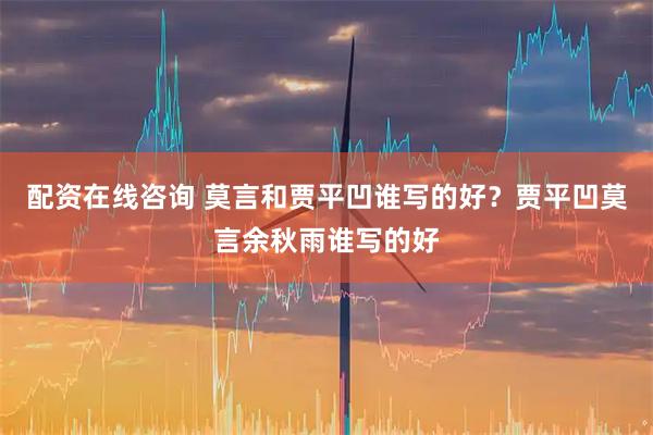 配资在线咨询 莫言和贾平凹谁写的好?贾平凹莫言余秋雨谁写的好