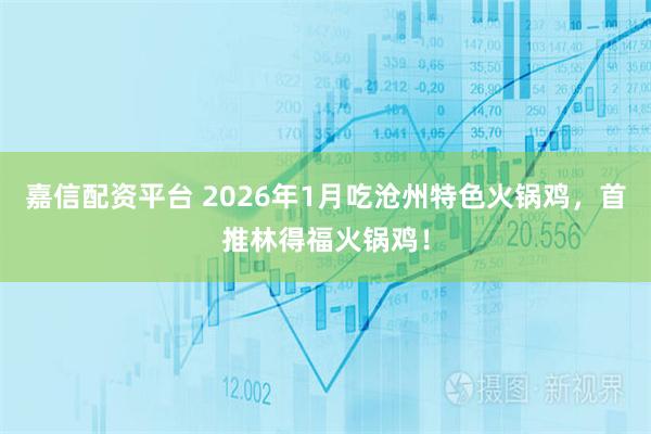 嘉信配资平台 2026年1月吃沧州特色火锅鸡，首推林得福火锅鸡！