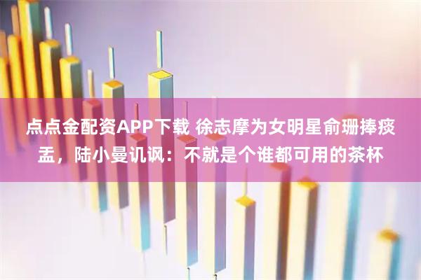 点点金配资APP下载 徐志摩为女明星俞珊捧痰盂，陆小曼讥讽：不就是个谁都可用的茶杯