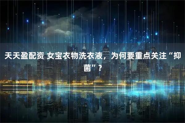 天天盈配资 女宝衣物洗衣液，为何要重点关注“抑菌”？