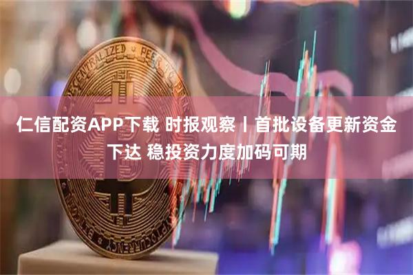 仁信配资APP下载 时报观察丨首批设备更新资金下达 稳投资力度加码可期