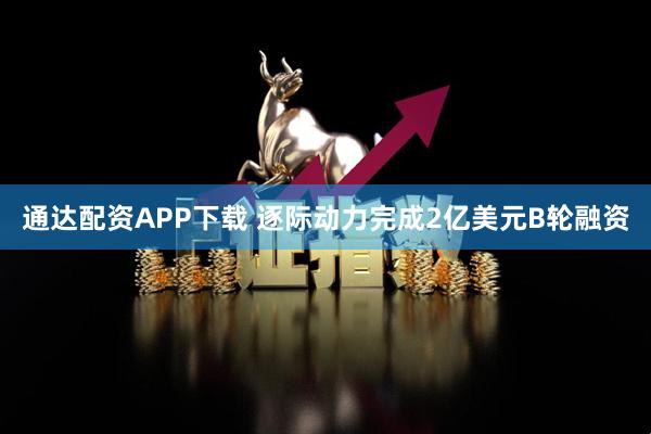 通达配资APP下载 逐际动力完成2亿美元B轮融资