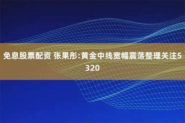 免息股票配资 张果彤:黄金中线宽幅震荡整理关注5320