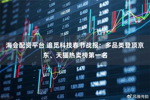 海会配资平台 追觅科技春节战报：多品类登顶京东、天猫热卖榜第一名