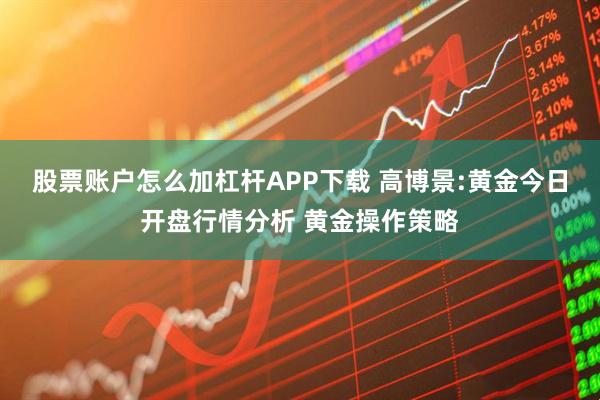 股票账户怎么加杠杆APP下载 高博景:黄金今日开盘行情分析 黄金操作策略