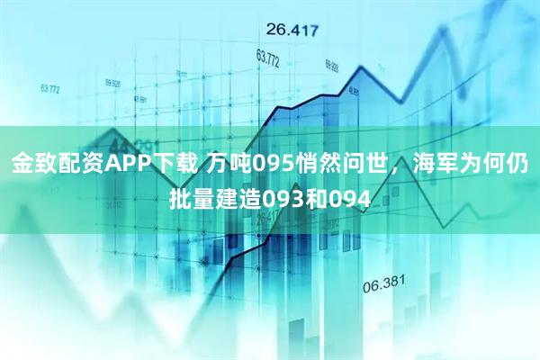 金致配资APP下载 万吨095悄然问世，海军为何仍批量建造093和094