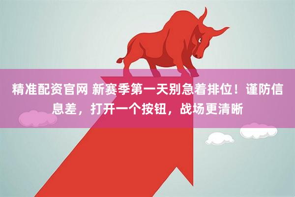 精准配资官网 新赛季第一天别急着排位！谨防信息差，打开一个按钮，战场更清晰