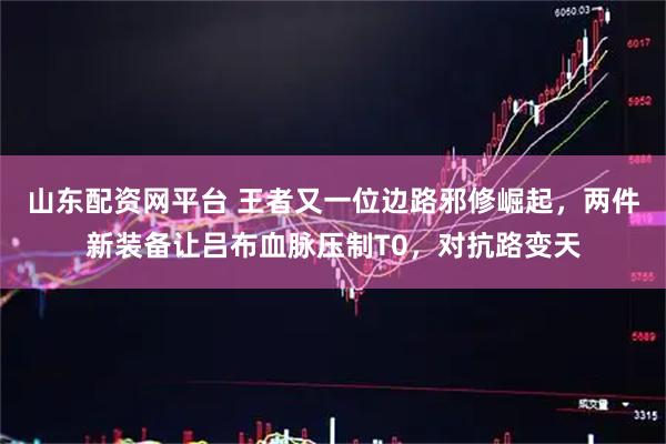 山东配资网平台 王者又一位边路邪修崛起，两件新装备让吕布血脉压制T0，对抗路变天